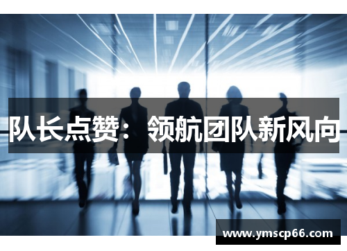 队长点赞：领航团队新风向